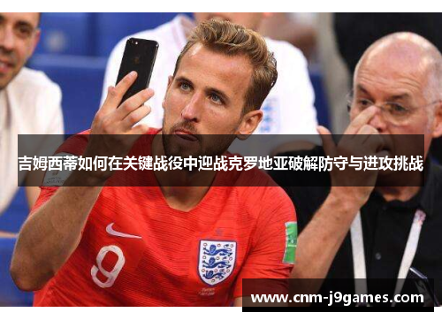 吉姆西蒂如何在关键战役中迎战克罗地亚破解防守与进攻挑战