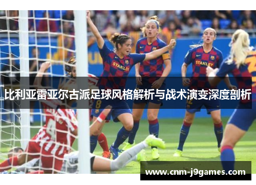 比利亚雷亚尔古派足球风格解析与战术演变深度剖析