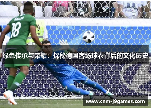 绿色传承与荣耀:探秘德国客场球衣背后的文化历史 绿色传承与荣耀:探秘德国客场球衣背后的文化历史