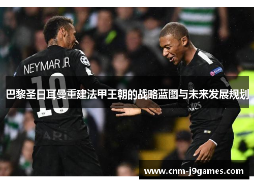 巴黎圣日耳曼重建法甲王朝的战略蓝图与未来发展规划 巴黎圣日耳曼重建法甲王朝的战略蓝图与未来发展规划