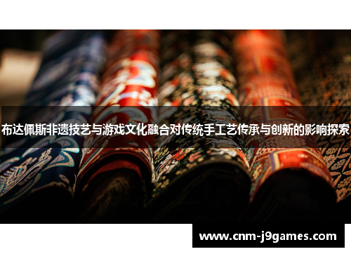 布达佩斯非遗技艺与游戏文化融合对传统手工艺传承与创新的影响探索 布达佩斯非遗技艺与游戏文化融合对传统手工艺传承与创新的影响探索