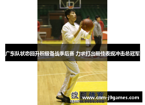 广东队状态回升积极备战季后赛 力求打出最佳表现冲击总冠军 广东队状态回升积极备战季后赛 力求打出最佳表现冲击总冠军