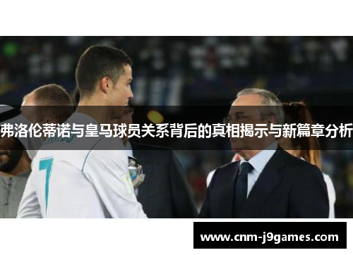 弗洛伦蒂诺与皇马球员关系背后的真相揭示与新篇章分析 弗洛伦蒂诺与皇马球员关系背后的真相揭示与新篇章分析