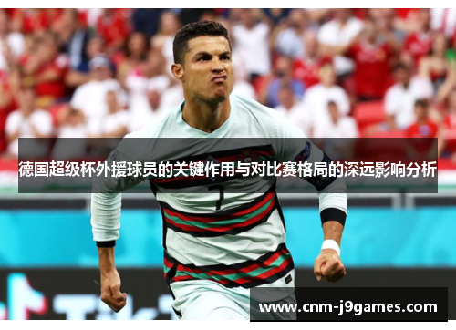 德国超级杯外援球员的关键作用与对比赛格局的深远影响分析 德国超级杯外援球员的关键作用与对比赛格局的深远影响分析