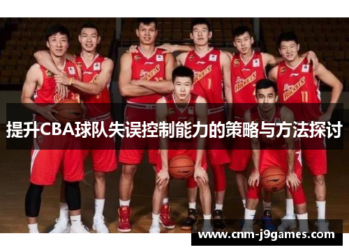 提升CBA球队失误控制能力的策略与方法探讨 提升CBA球队失误控制能力的策略与方法探讨