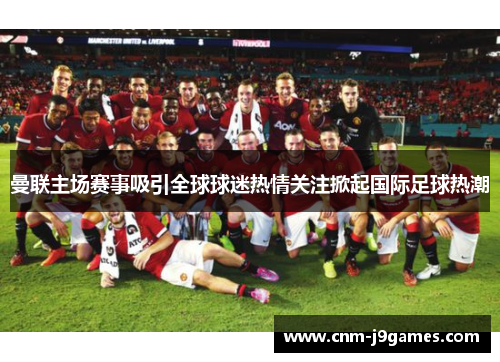 曼联主场赛事吸引全球球迷热情关注掀起国际足球热潮