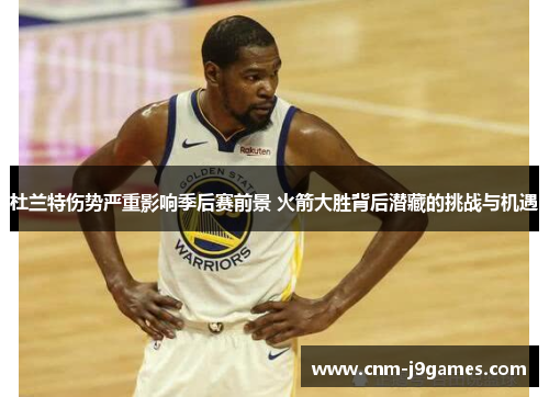 杜兰特伤势严重影响季后赛前景 火箭大胜背后潜藏的挑战与机遇 杜兰特伤势严重影响季后赛前景 火箭大胜背后潜藏的挑战与机遇