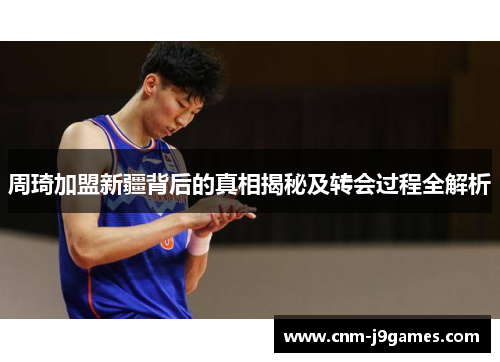 周琦加盟新疆背后的真相揭秘及转会过程全解析 周琦加盟新疆背后的真相揭秘及转会过程全解析