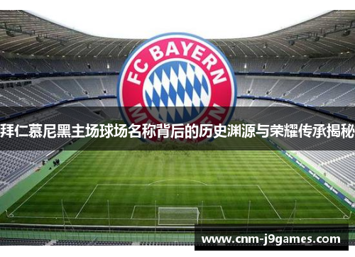 拜仁慕尼黑主场球场名称背后的历史渊源与荣耀传承揭秘 拜仁慕尼黑主场球场名称背后的历史渊源与荣耀传承揭秘