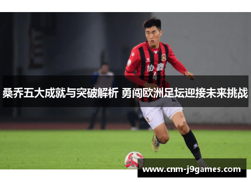 桑乔五大成就与突破解析 勇闯欧洲足坛迎接未来挑战 桑乔五大成就与突破解析 勇闯欧洲足坛迎接未来挑战