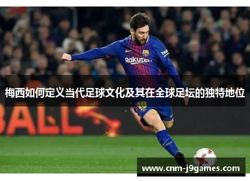 梅西如何定义当代足球文化及其在全球足坛的独特地位