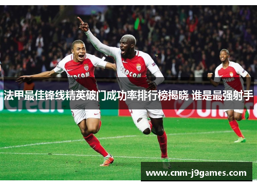 法甲最佳锋线精英破门成功率排行榜揭晓 谁是最强射手 法甲最佳锋线精英破门成功率排行榜揭晓 谁是最强射手