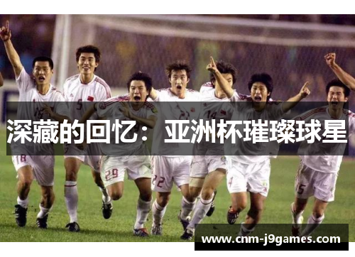 深藏的回忆:亚洲杯璀璨球星 深藏的回忆:亚洲杯璀璨球星