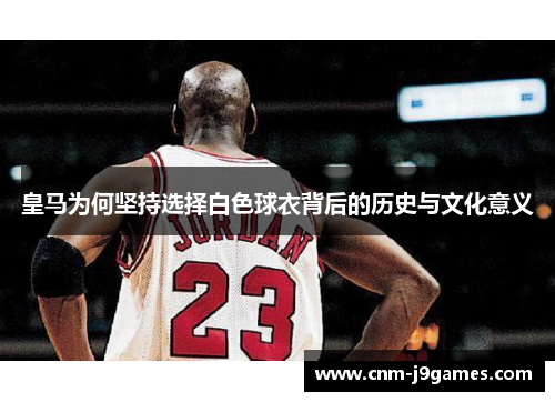 皇马为何坚持选择白色球衣背后的历史与文化意义