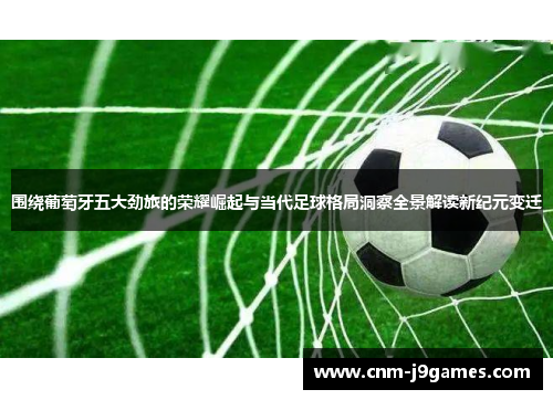 围绕葡萄牙五大劲旅的荣耀崛起与当代足球格局洞察全景解读新纪元变迁 围绕葡萄牙五大劲旅的荣耀崛起与当代足球格局洞察全景解读新纪元变迁