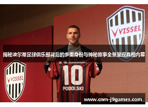 揭秘波尔蒂足球俱乐部背后的多重身份与神秘故事全景呈现真相内幕