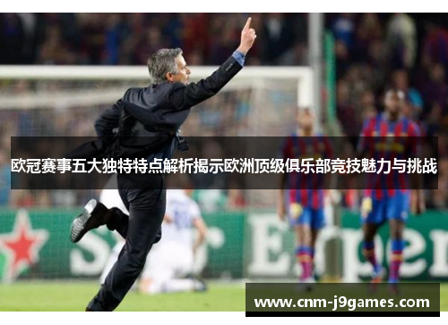 欧冠赛事五大独特特点解析揭示欧洲顶级俱乐部竞技魅力与挑战