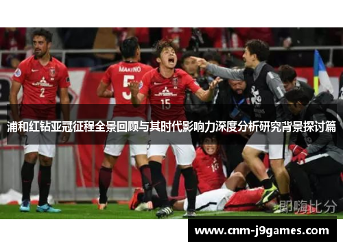 浦和红钻亚冠征程全景回顾与其时代影响力深度分析研究背景探讨篇