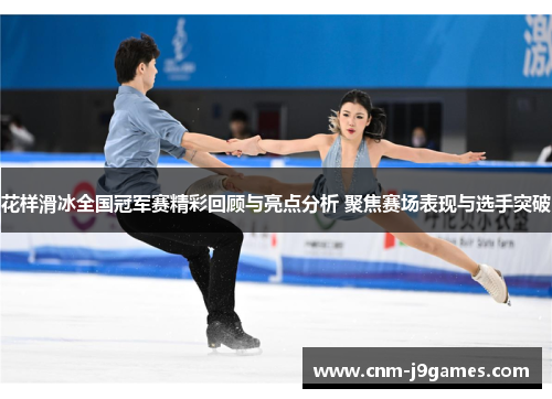 花样滑冰全国冠军赛精彩回顾与亮点分析 聚焦赛场表现与选手突破