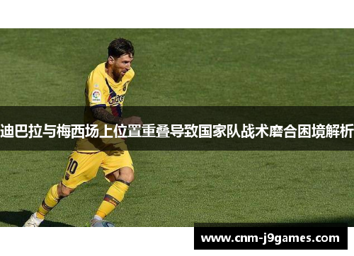 迪巴拉与梅西场上位置重叠导致国家队战术磨合困境解析