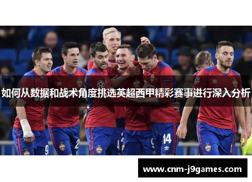 如何从数据和战术角度挑选英超西甲精彩赛事进行深入分析 如何从数据和战术角度挑选英超西甲精彩赛事进行深入分析