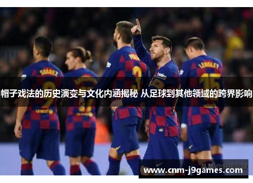 帽子戏法的历史演变与文化内涵揭秘 从足球到其他领域的跨界影响