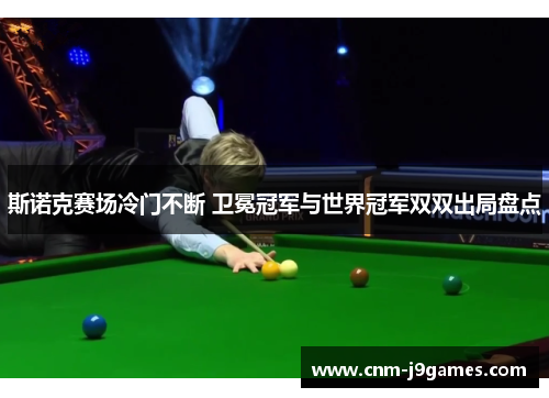 斯诺克赛场冷门不断 卫冕冠军与世界冠军双双出局盘点