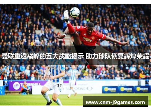 曼联重返巅峰的五大战略揭示 助力球队恢复辉煌荣耀