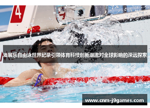 潘展乐自由泳世界纪录引领体育科技创新潮流对全球影响的深远探索 潘展乐自由泳世界纪录引领体育科技创新潮流对全球影响的深远探索