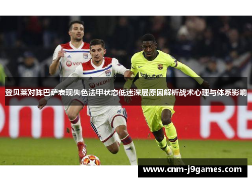 登贝莱对阵巴萨表现失色法甲状态低迷深层原因解析战术心理与体系影响 登贝莱对阵巴萨表现失色法甲状态低迷深层原因解析战术心理与体系影响