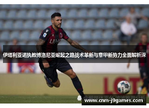 伊塔利亚诺执教博洛尼亚崛起之路战术革新与意甲新势力全面解析深 伊塔利亚诺执教博洛尼亚崛起之路战术革新与意甲新势力全面解析深