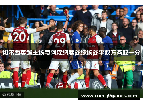 切尔西英超主场与阿森纳鏖战终场战平双方各取一分 切尔西英超主场与阿森纳鏖战终场战平双方各取一分
