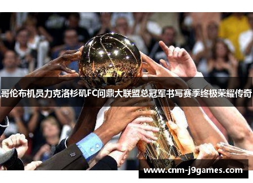 哥伦布机员力克洛杉矶FC问鼎大联盟总冠军书写赛季终极荣耀传奇 哥伦布机员力克洛杉矶FC问鼎大联盟总冠军书写赛季终极荣耀传奇