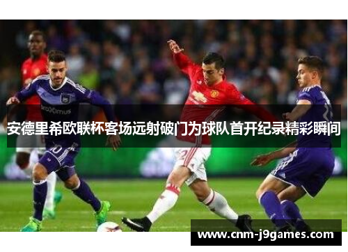 安德里希欧联杯客场远射破门为球队首开纪录精彩瞬间 安德里希欧联杯客场远射破门为球队首开纪录精彩瞬间