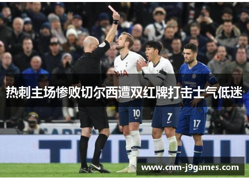 热刺主场惨败切尔西遭双红牌打击士气低迷 热刺主场惨败切尔西遭双红牌打击士气低迷