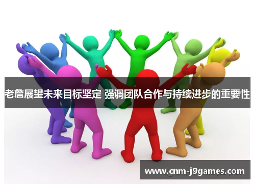 老詹展望未来目标坚定 强调团队合作与持续进步的重要性