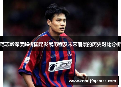 范志毅深度解析国足发展历程及未来前景的历史对比分析