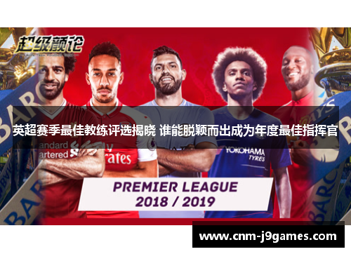 英超赛季最佳教练评选揭晓 谁能脱颖而出成为年度最佳指挥官