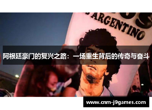 阿根廷豪门的复兴之路:一场重生背后的传奇与奋斗 阿根廷豪门的复兴之路:一场重生背后的传奇与奋斗