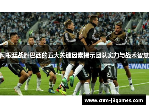 阿根廷战胜巴西的五大关键因素揭示团队实力与战术智慧 阿根廷战胜巴西的五大关键因素揭示团队实力与战术智慧