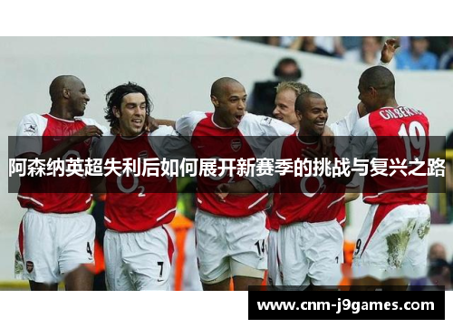 阿森纳英超失利后如何展开新赛季的挑战与复兴之路 阿森纳英超失利后如何展开新赛季的挑战与复兴之路