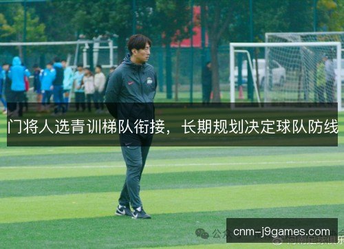 门将人选青训梯队衔接，长期规划决定球队防线