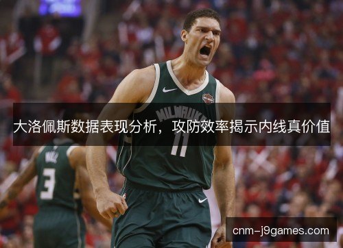 大洛佩斯数据表现分析，攻防效率揭示内线真价值