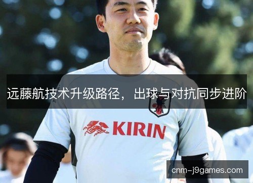 远藤航技术升级路径，出球与对抗同步进阶